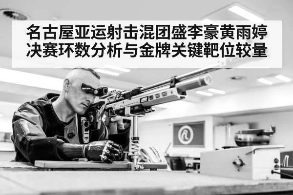 名古屋亚运射击混团盛李豪黄雨婷决赛环数分析与金牌关键靶位较量