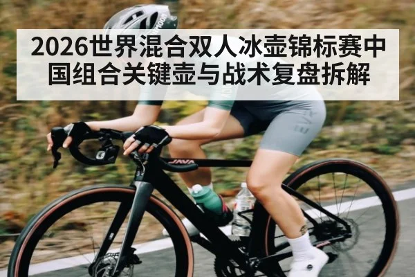2026世界混合双人冰壶锦标赛中国组合关键壶与战术复盘拆解