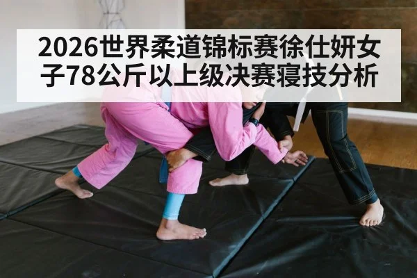 2026世界柔道锦标赛徐仕妍女子78公斤以上级决赛寝技分析