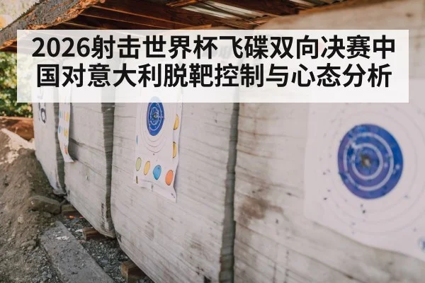 2026射击世界杯飞碟双向决赛中国对意大利脱靶控制与心态分析