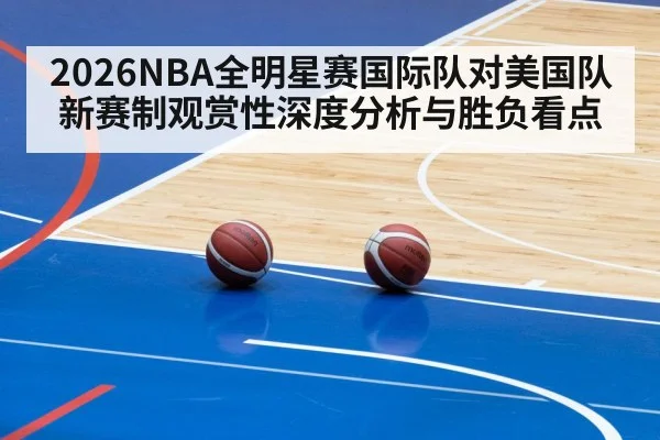 2026NBA全明星赛国际队对美国队新赛制观赏性深度分析与胜负看点