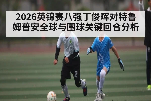 2026英锦赛八强丁俊晖对特鲁姆普安全球与围球关键回合分析