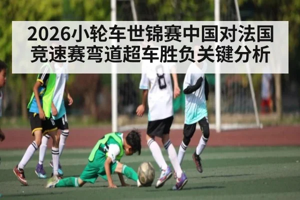 2026小轮车世锦赛中国对法国竞速赛弯道超车胜负关键分析