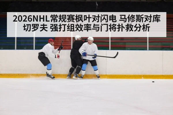 2026NHL常规赛枫叶对闪电 马修斯对库切罗夫 强打组效率与门将扑救分析